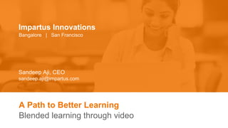 A Path to Better Learning
Blended learning through video
Sandeep Aji, CEO
sandeep.aji@impartus.com
Impartus Innovations
Bangalore | San Francisco
 