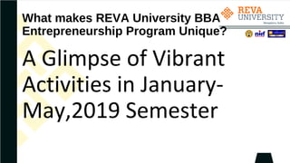 What makes REVA University BBA
Entrepreneurship Program Unique?
A Glimpse of Vibrant
Activities in January-
May,2019 Semester
 
