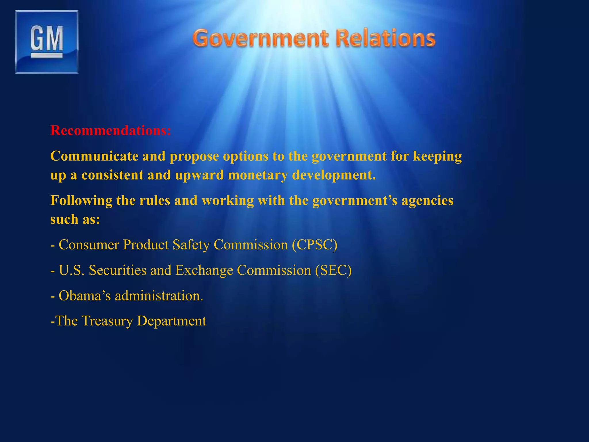 Recommendations:
Communicate and propose options to the government for keeping
up a consistent and upward monetary development.
Following the rules and working with the government’s agencies
such as:
- Consumer Product Safety Commission (CPSC)
- U.S. Securities and Exchange Commission (SEC)
- Obama’s administration.
-The Treasury Department
 