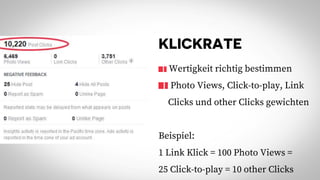 KLICKRATE
Wertigkeit richtig bestimmen
Photo Views, Click-to-play, Link
Clicks und other Clicks gewichten
Beispiel:
1 Link Klick = 100 Photo Views =
25 Click-to-play = 10 other Clicks
 