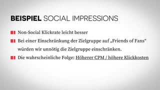 BEISPIEL SOCIAL IMPRESSIONS
Non-Social Klickrate leicht besser
Bei einer Einschränkung der Zielgruppe auf „Friends of Fans“
würden wir unnötig die Zielgruppe einschränken.
Die wahrscheinliche Folge: Höherer CPM / höhere Klickkosten
 