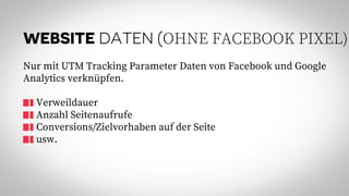 WEBSITE DATEN (OHNE FACEBOOK PIXEL)
Nur mit UTM Tracking Parameter Daten von Facebook und Google
Analytics verknüpfen.
Verweildauer
Anzahl Seitenaufrufe
Conversions/Zielvorhaben auf der Seite
usw.
 