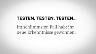 TESTEN, TESTEN, TESTEN…
Im schlimmsten Fall habt ihr
neue Erkenntnisse gewonnen.
 