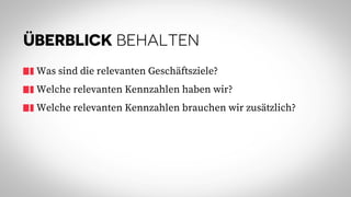 ÜBERBLICK BEHALTEN
Was sind die relevanten Geschäftsziele?
Welche relevanten Kennzahlen haben wir?
Welche relevanten Kennzahlen brauchen wir zusätzlich?
 