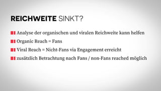REICHWEITE SINKT?
Analyse der organischen und viralen Reichweite kann helfen
Organic Reach = Fans
Viral Reach = Nicht-Fans via Engagement erreicht
zusätzlich Betrachtung nach Fans / non-Fans reached möglich
 