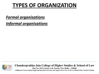 Chanderprabhu Jain College of Higher Studies & School of Law
Plot No. OCF, Sector A-8, Narela, New Delhi – 110040
(Affiliated to Guru Gobind Singh Indraprastha University and Approved by Govt of NCT of Delhi & Bar Council of India)
TYPES OF ORGANIZATION
Formal organisations
Informal organisations
 