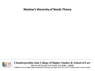 Chanderprabhu Jain College of Higher Studies & School of Law
Plot No. OCF, Sector A-8, Narela, New Delhi – 110040
(Affiliated to Guru Gobind Singh Indraprastha University and Approved by Govt of NCT of Delhi & Bar Council of India)
Maslow’s Hierarchy of Needs Theory
 