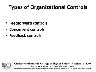 Chanderprabhu Jain College of Higher Studies & School of Law
Plot No. OCF, Sector A-8, Narela, New Delhi – 110040
(Affiliated to Guru Gobind Singh Indraprastha University and Approved by Govt of NCT of Delhi & Bar Council of India)
Types of Organizational Controls
• Feedforward controls
• Concurrent controls
• Feedback controls
 
