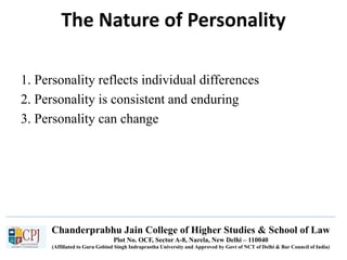 Chanderprabhu Jain College of Higher Studies & School of Law
Plot No. OCF, Sector A-8, Narela, New Delhi – 110040
(Affiliated to Guru Gobind Singh Indraprastha University and Approved by Govt of NCT of Delhi & Bar Council of India)
The Nature of Personality
1. Personality reflects individual differences
2. Personality is consistent and enduring
3. Personality can change
 
