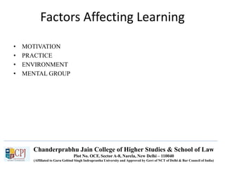 Chanderprabhu Jain College of Higher Studies & School of Law
Plot No. OCF, Sector A-8, Narela, New Delhi – 110040
(Affiliated to Guru Gobind Singh Indraprastha University and Approved by Govt of NCT of Delhi & Bar Council of India)
Factors Affecting Learning
• MOTIVATION
• PRACTICE
• ENVIRONMENT
• MENTAL GROUP
 
