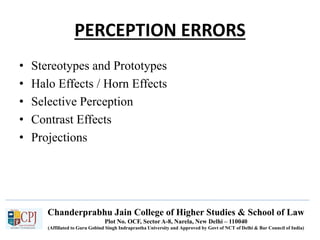 Chanderprabhu Jain College of Higher Studies & School of Law
Plot No. OCF, Sector A-8, Narela, New Delhi – 110040
(Affiliated to Guru Gobind Singh Indraprastha University and Approved by Govt of NCT of Delhi & Bar Council of India)
PERCEPTION ERRORS
• Stereotypes and Prototypes
• Halo Effects / Horn Effects
• Selective Perception
• Contrast Effects
• Projections
 