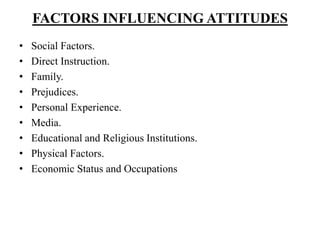 FACTORS INFLUENCING ATTITUDES
• Social Factors.
• Direct Instruction.
• Family.
• Prejudices.
• Personal Experience.
• Media.
• Educational and Religious Institutions.
• Physical Factors.
• Economic Status and Occupations
 