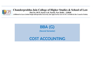 Chanderprabhu Jain College of Higher Studies & School of Law
Plot No. OCF, Sector A-8, Narela, New Delhi – 110040
(Affiliated to Guru Gobind Singh Indraprastha University and Approved by Govt of NCT of Delhi & Bar Council of India)
BBA (G)
(Second Semester)
COST ACCOUNTING
 
