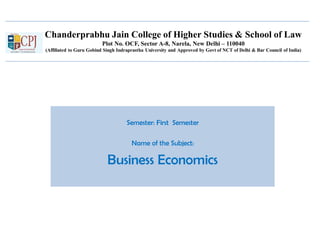 Chanderprabhu Jain College of Higher Studies & School of Law
Plot No. OCF, Sector A-8, Narela, New Delhi – 110040
(Affiliated to Guru Gobind Singh Indraprastha University and Approved by Govt of NCT of Delhi & Bar Council of India)
Semester: First Semester
Name of the Subject:
Business Economics
 