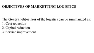 OBJECTIVES OF MARKETTING LOGISTICS
The General objectives of the logistics can be summarized as:
1. Cost reduction
2. Capital reduction
3. Service improvement
 