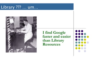 I find Google faster and easier than Library Resources Library ??? … um… 