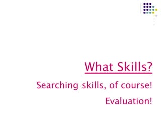 What Skills? Searching skills, of course! Evaluation! 