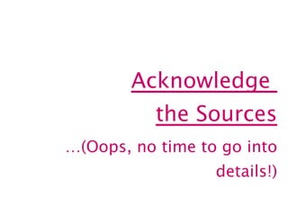 Acknowledge  the Sources … (Oops, no time to go into details!) 