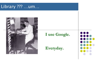 Library ??? …um… I use Google. Everyday. 