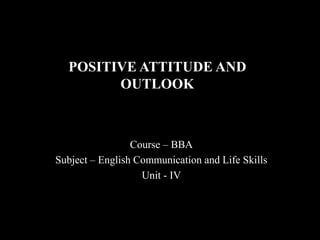 POSITIVE ATTITUDE AND
OUTLOOK
Course – BBA
Subject – English Communication and Life Skills
Unit - IV
 