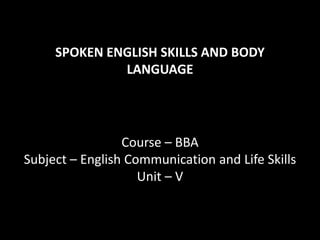 SPOKEN ENGLISH SKILLS AND BODY
LANGUAGE
Course – BBA
Subject – English Communication and Life Skills
Unit – V
 