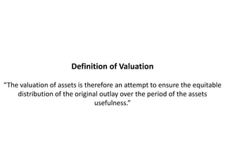 Definition of Valuation

“The valuation of assets is therefore an attempt to ensure the equitable
    distribution of the original outlay over the period of the assets
                               usefulness.”
 