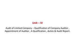 Unit – IV
 Audit of Limited Company – Qualification of Company Auditor ,
Appointment of Auditor , A Qualification , duties & Audit Report.
 