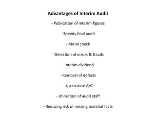 Advantages of Interim Audit
    - Publication of interim figures

          - Speedy final audit

             - Moral check

     - Detection of errors & frauds

           - Interim dividend

         - Removal of defects

           - Up-to-date A/C

       - Utilization of audit staff

- Reducing risk of missing material facts
 