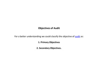 Objectives of Audit


For a better understanding we could classify the objective of audit as:

                        1. Primary Objectives

                      2. Secondary Objectives.
 