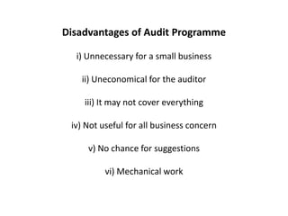 Disadvantages of Audit Programme

  i) Unnecessary for a small business

   ii) Uneconomical for the auditor

    iii) It may not cover everything

 iv) Not useful for all business concern

     v) No chance for suggestions

          vi) Mechanical work
 