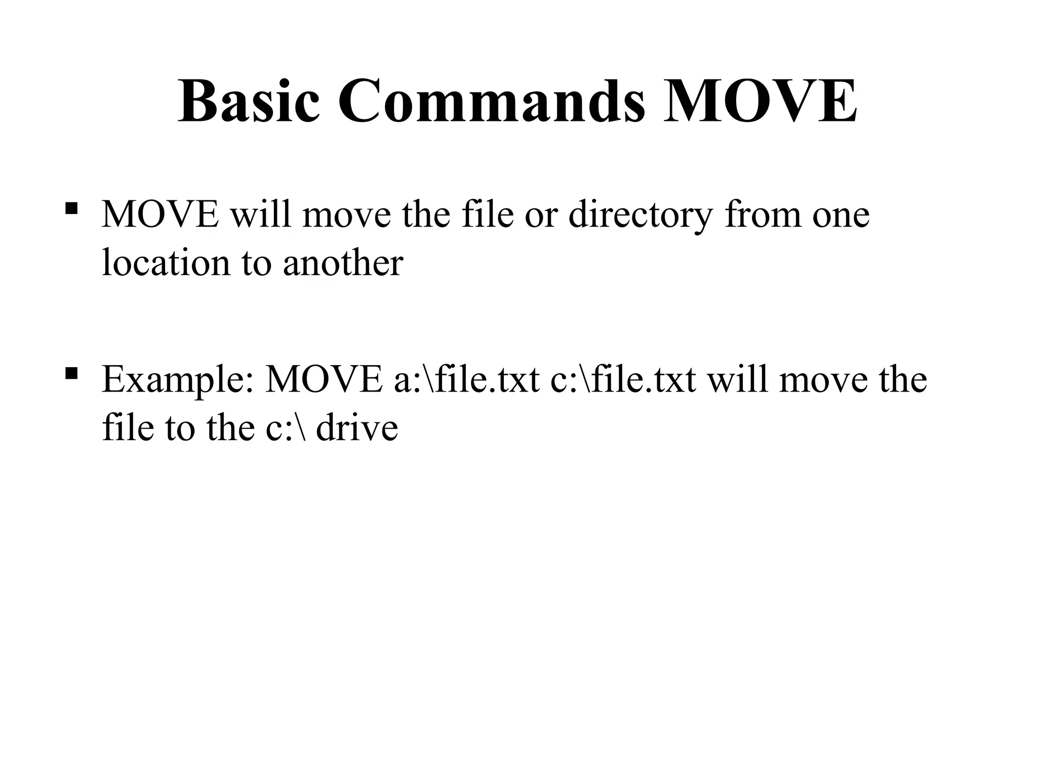 Basic Commands MOVE
 MOVE will move the file or directory from one
location to another
 Example: MOVE a:file.txt c:file.txt will move the
file to the c: drive
 