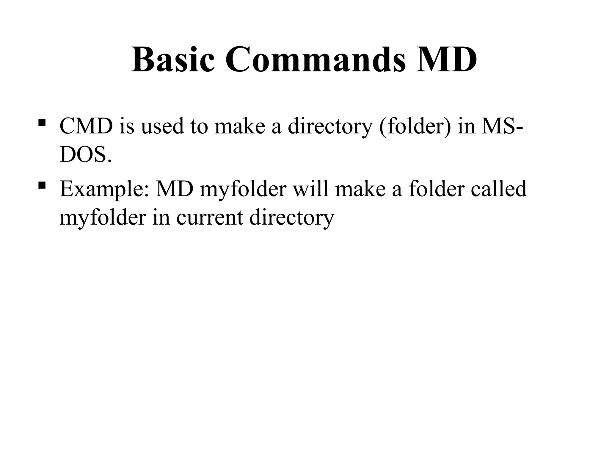 Basic Commands MD
 CMD is used to make a directory (folder) in MS-
DOS.
 Example: MD myfolder will make a folder called
myfolder in current directory
 