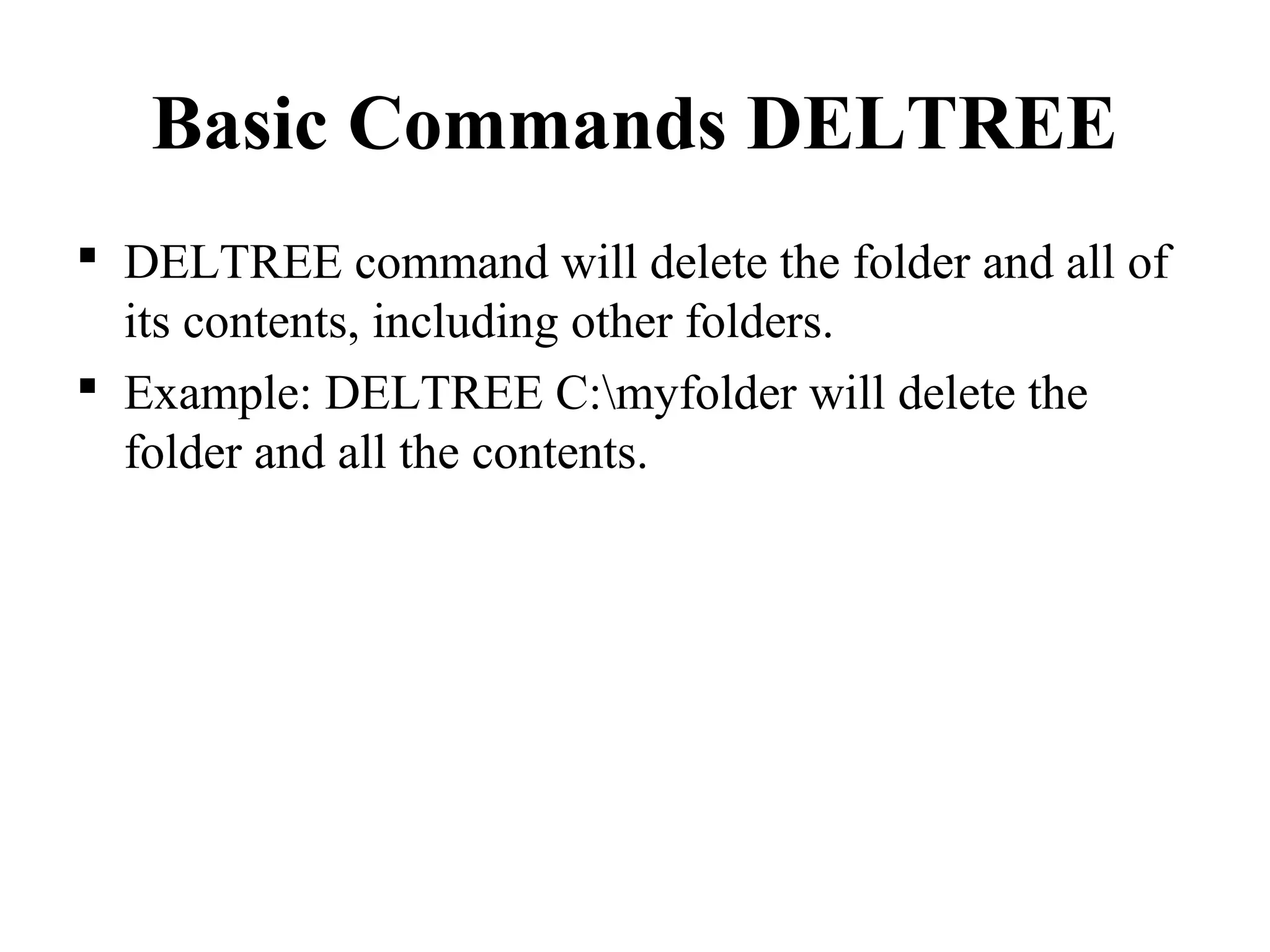 Basic Commands DELTREE
 DELTREE command will delete the folder and all of
its contents, including other folders.
 Example: DELTREE C:myfolder will delete the
folder and all the contents.
 