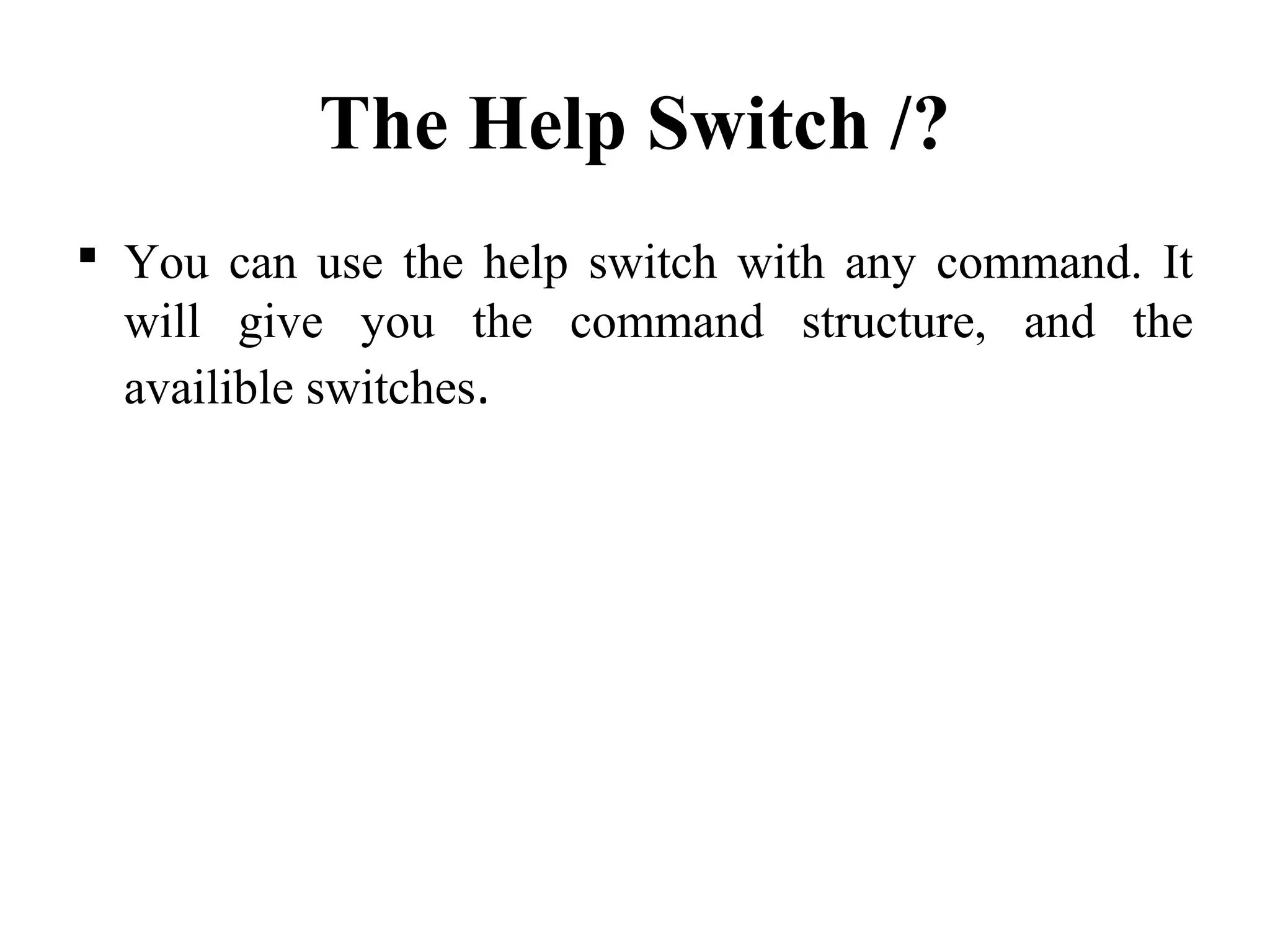 The Help Switch /?
 You can use the help switch with any command. It
will give you the command structure, and the
availible switches.
 