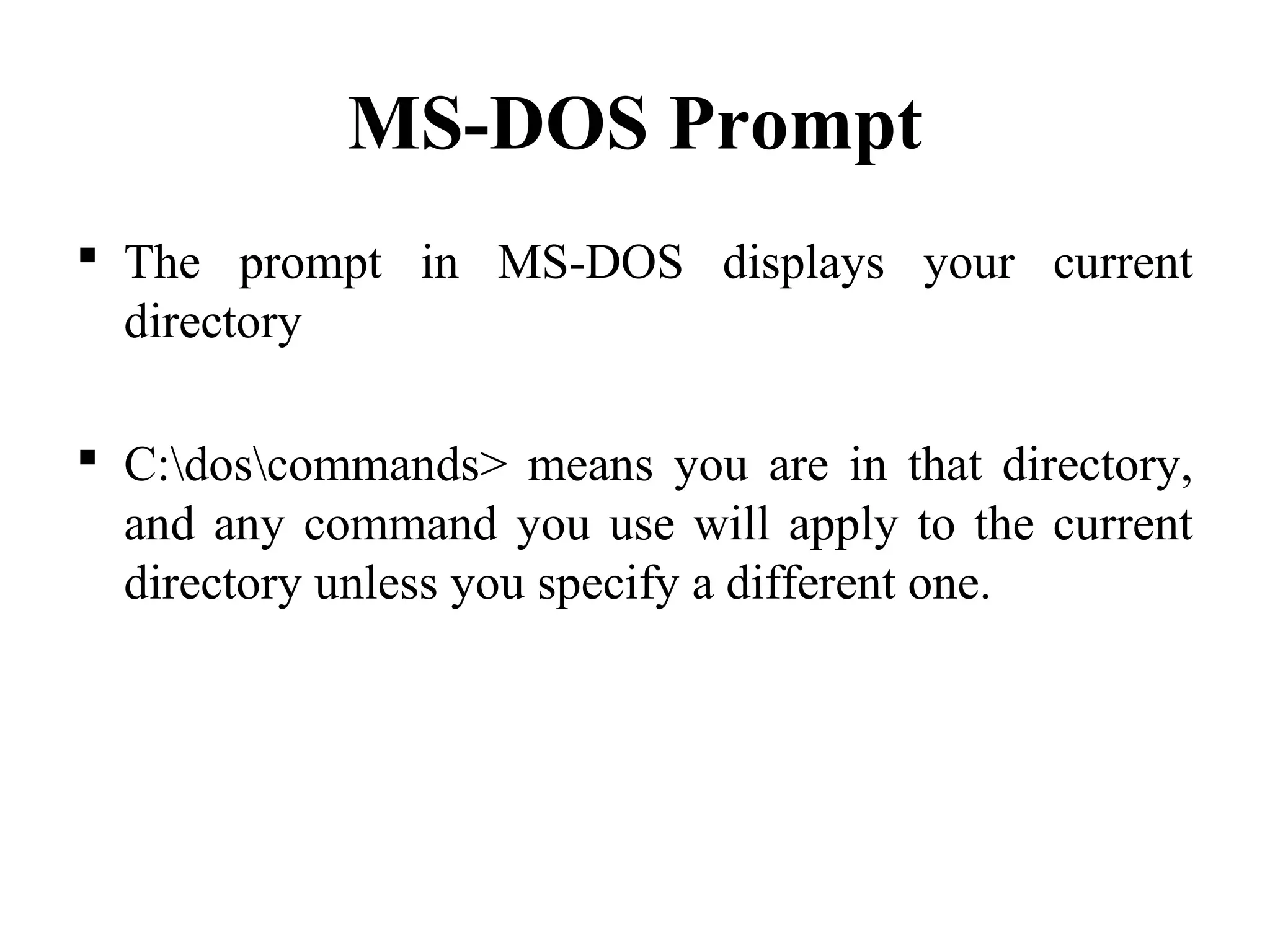 MS-DOS Prompt
 The prompt in MS-DOS displays your current
directory
 C:doscommands> means you are in that directory,
and any command you use will apply to the current
directory unless you specify a different one.
 