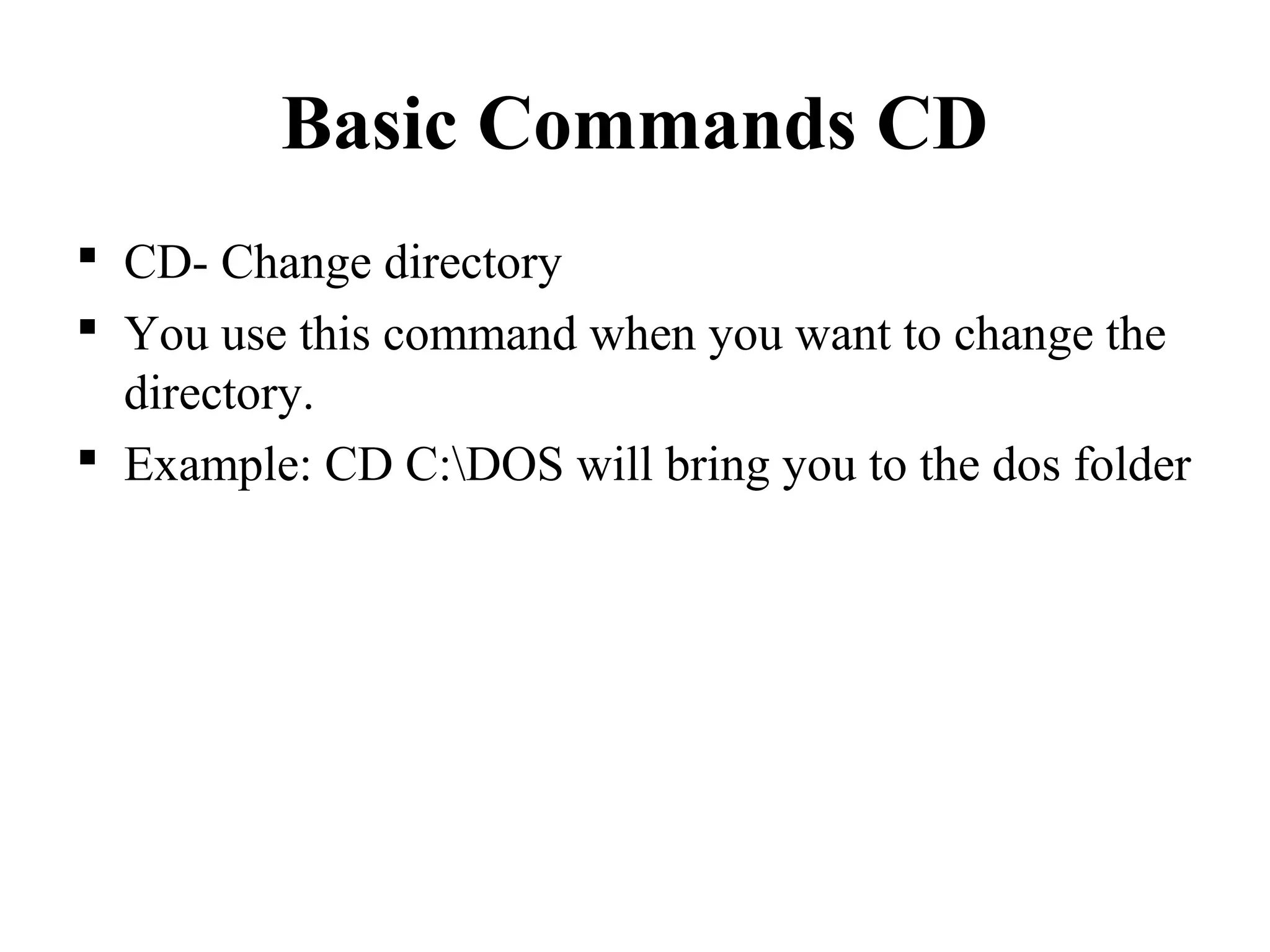 Basic Commands CD
 CD- Change directory
 You use this command when you want to change the
directory.
 Example: CD C:DOS will bring you to the dos folder
 