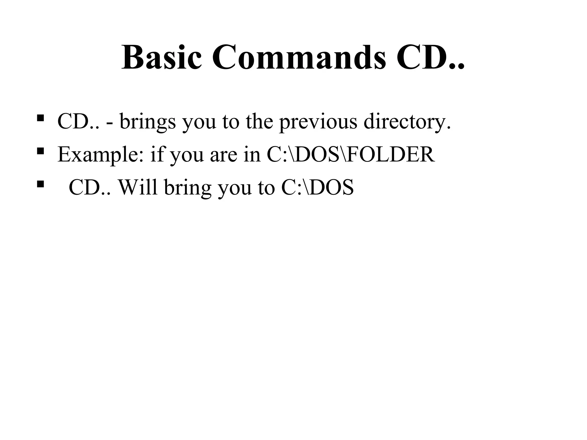 Basic Commands CD..
 CD.. - brings you to the previous directory.
 Example: if you are in C:DOSFOLDER
 CD.. Will bring you to C:DOS
 