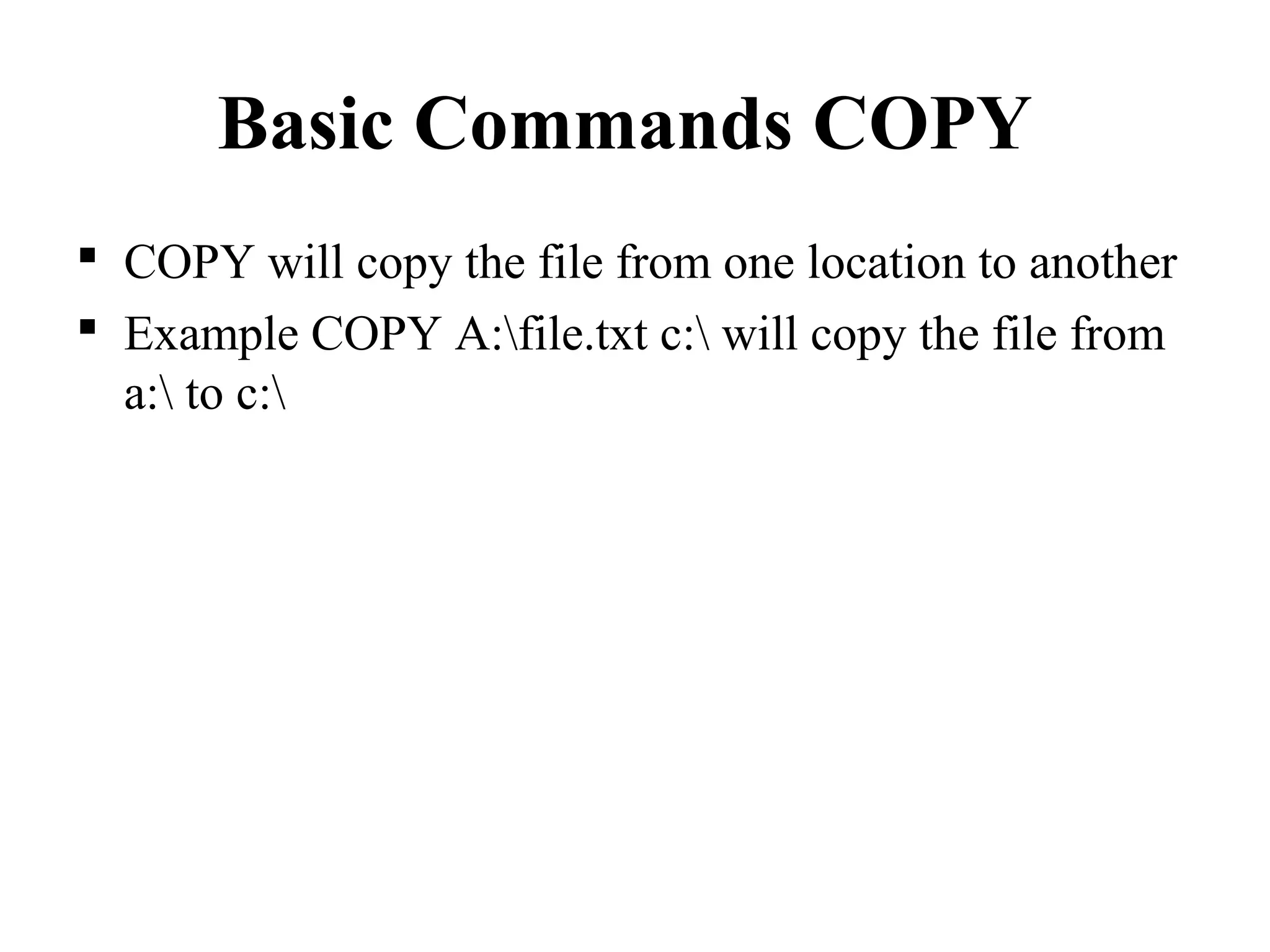 Basic Commands COPY
 COPY will copy the file from one location to another
 Example COPY A:file.txt c: will copy the file from
a: to c:
 