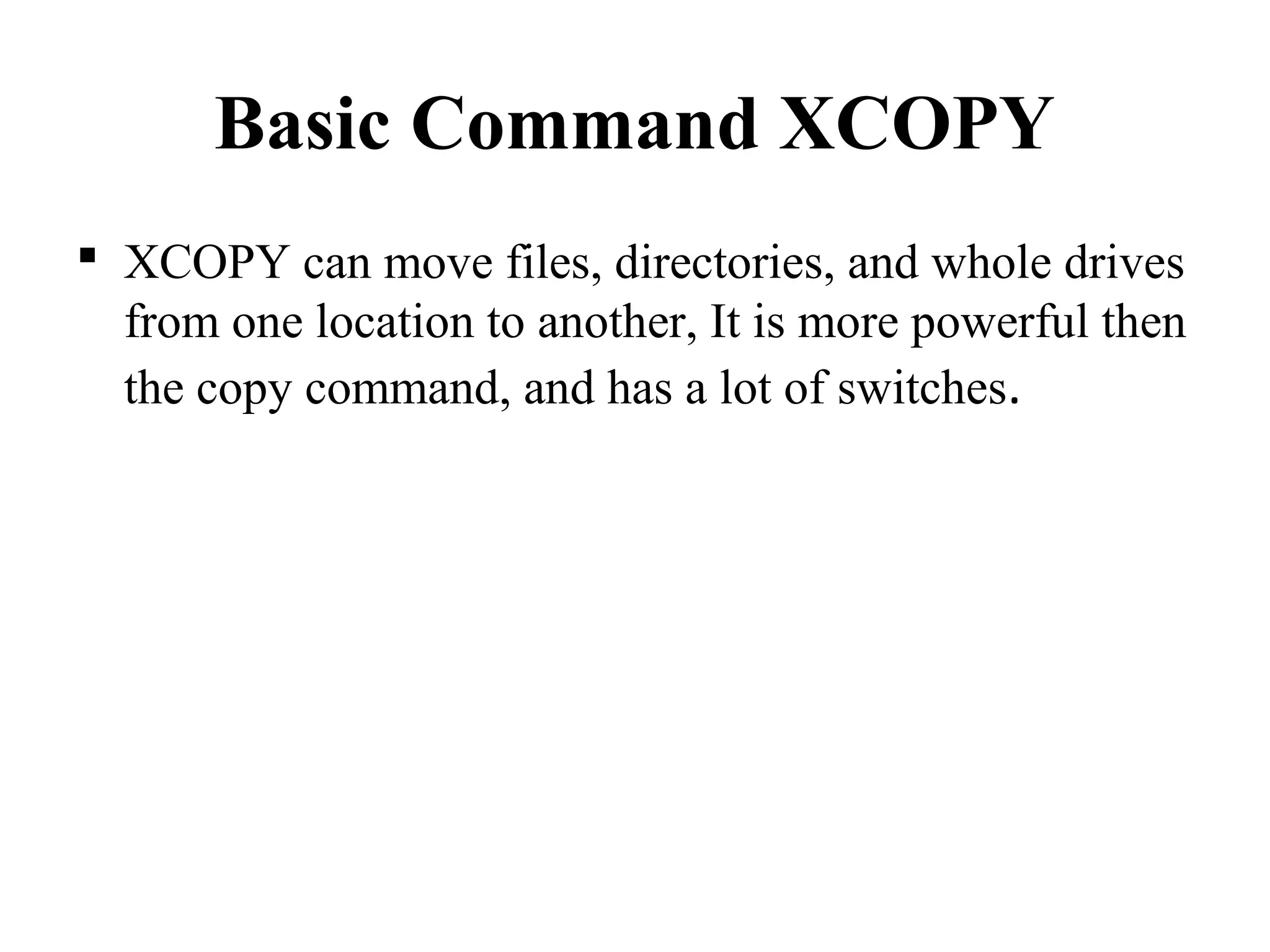 Basic Command XCOPY
 XCOPY can move files, directories, and whole drives
from one location to another, It is more powerful then
the copy command, and has a lot of switches.
 