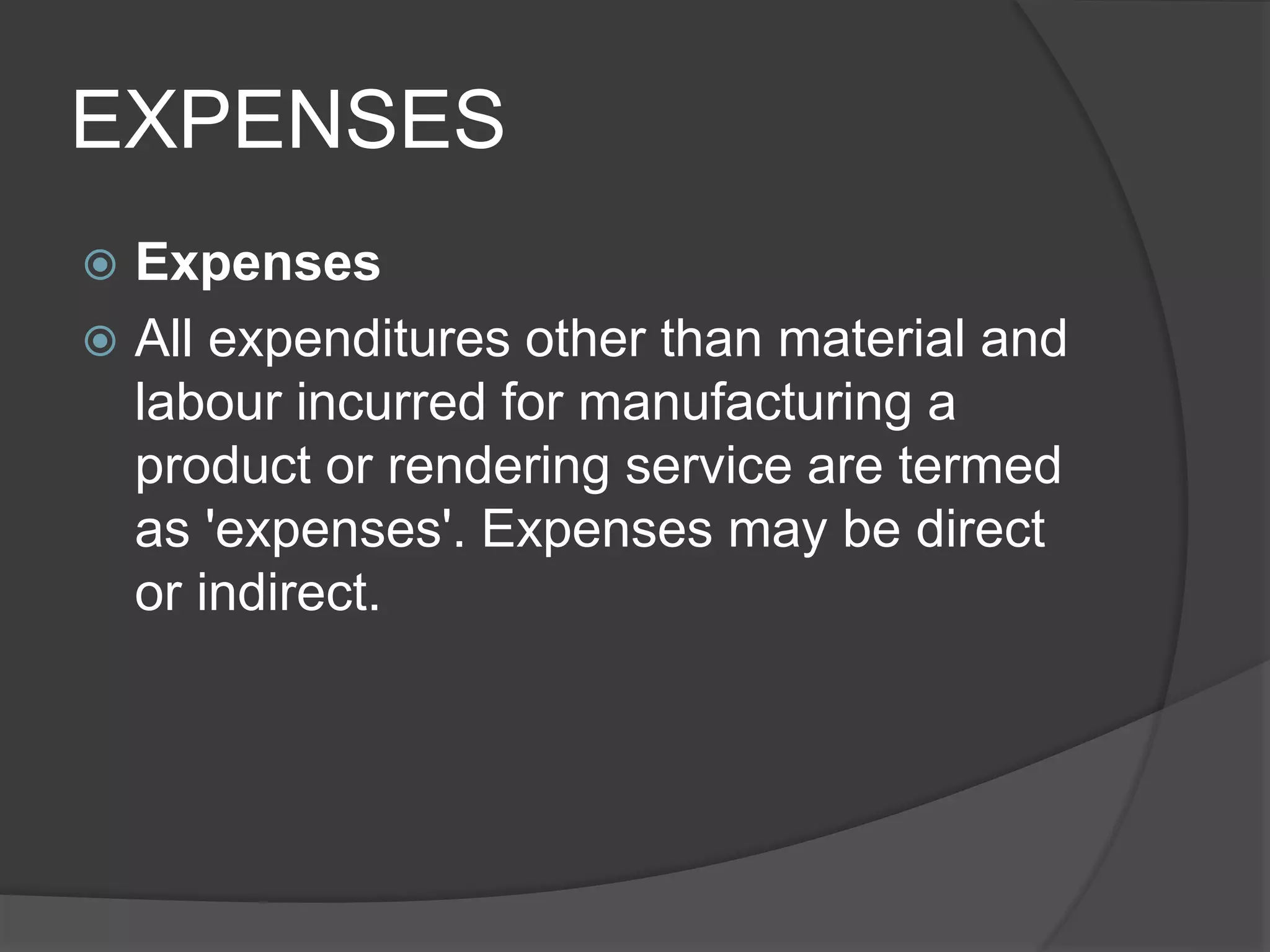 EXPENSES
 Expenses
 All expenditures other than material and
labour incurred for manufacturing a
product or rendering service are termed
as 'expenses'. Expenses may be direct
or indirect.
 