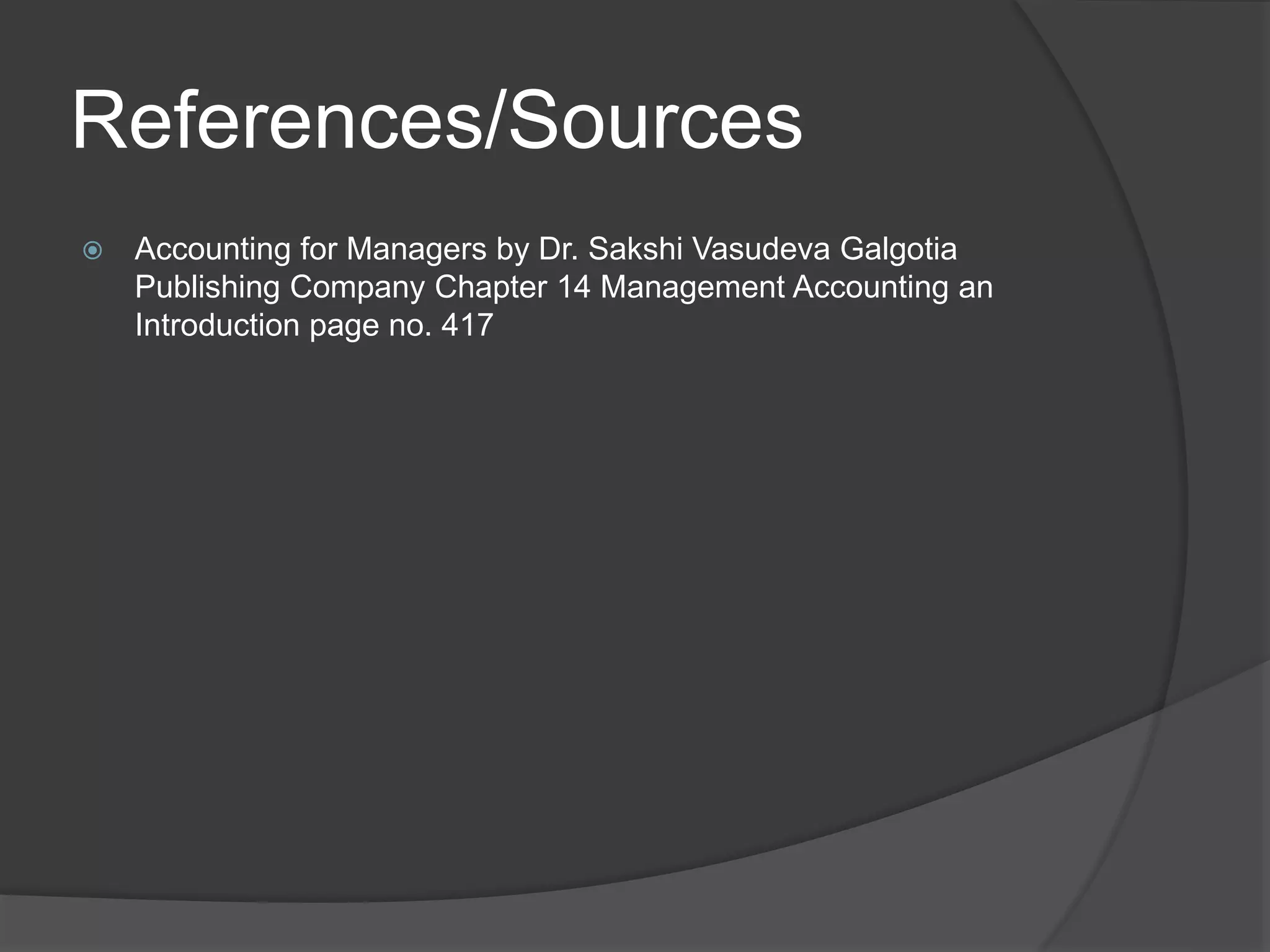 References/Sources
 Accounting for Managers by Dr. Sakshi Vasudeva Galgotia
Publishing Company Chapter 14 Management Accounting an
Introduction page no. 417
 