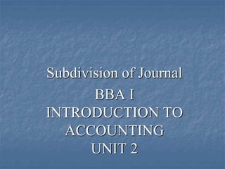Subdivision of Journal
BBA I
INTRODUCTION TO
ACCOUNTING
UNIT 2
 