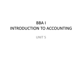 BBA I
INTRODUCTION TO ACCOUNTING
UNIT 5
 