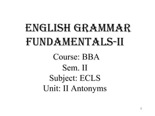 English grammar
fundamEntals-ii
Course: BBA
Sem. II
Subject: ECLS
Unit: II Antonyms
1
 