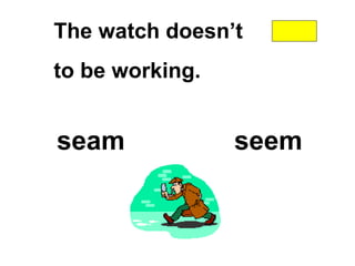 The watch doesn’t
to be working.
seam seem
 