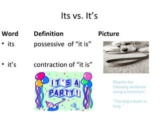Its vs. It’s
Word Definition Picture
• its possessive of “it is”
• it’s contraction of “it is”
Rewrite the
following sentence
using a homonym:
“The dog’s leash is
long. “
 