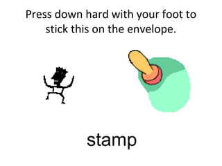 Press down hard with your foot to
stick this on the envelope.
stamp
 