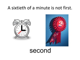 A sixtieth of a minute is not first.
second
 