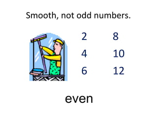Smooth, not odd numbers.
even
2 8
4 10
6 12
 