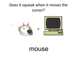 Does it squeak when it moves the
cursor?
mouse
 